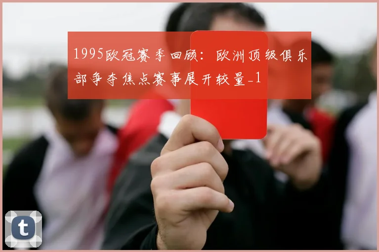 1995欧冠赛季回顾：欧洲顶级俱乐部争夺焦点赛事展开较量_1