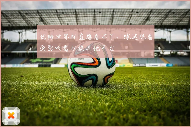 优酷世界杯直播看不了，球迷观看受影响需切换其他平台