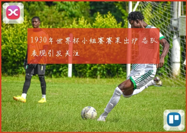 1930年世界杯小组赛赛果出炉 各队表现引发关注