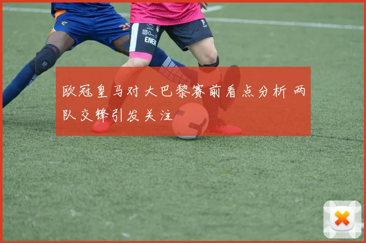 欧冠皇马对大巴黎赛前看点分析 两队交锋引发关注