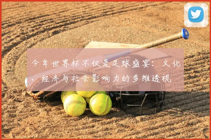 今年世界杯不仅是足球盛宴：文化、经济与社会影响力的多维透视