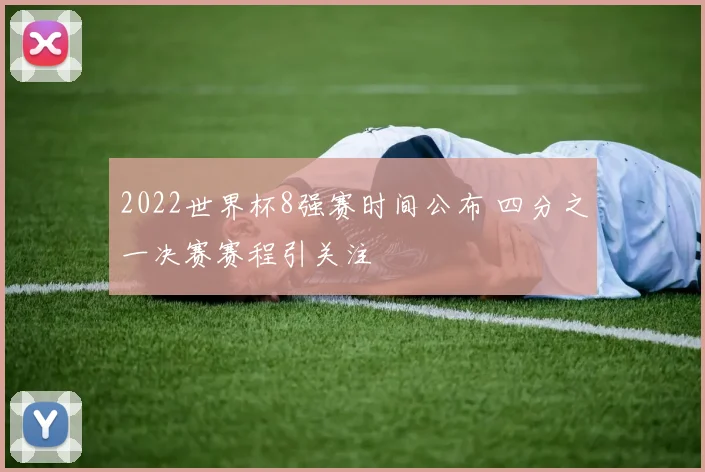 2022世界杯8强赛时间公布 四分之一决赛赛程引关注