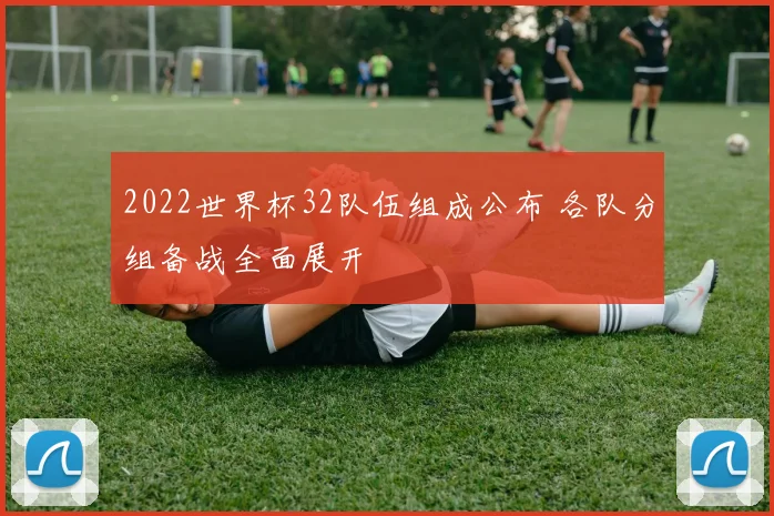 2022世界杯32队伍组成公布 各队分组备战全面展开