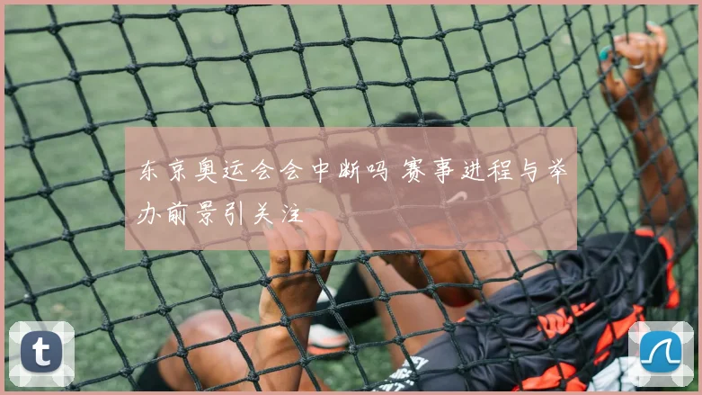 东京奥运会会中断吗 赛事进程与举办前景引关注