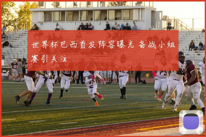 世界杯巴西首发阵容曝光 备战小组赛引关注