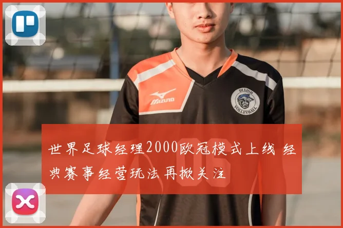 世界足球经理2000欧冠模式上线 经典赛事经营玩法再掀关注