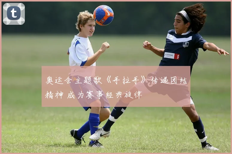奥运会主题歌《手拉手》传递团结精神 成为赛事经典旋律