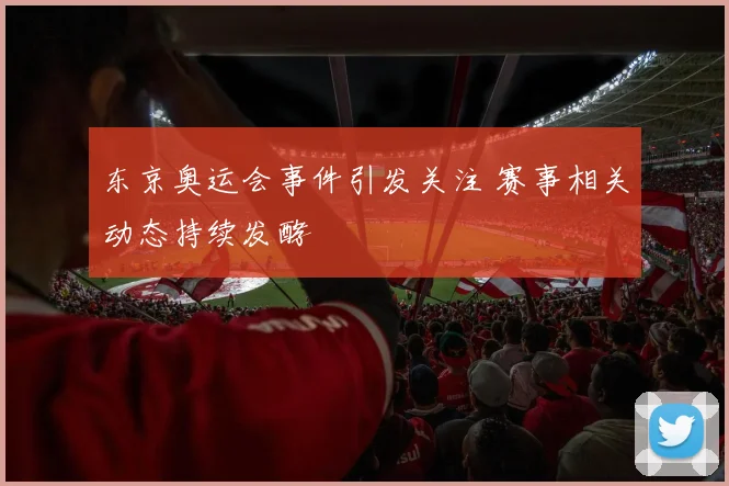 东京奥运会事件引发关注 赛事相关动态持续发酵