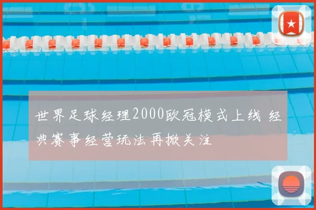 世界足球经理2000欧冠模式上线 经典赛事经营玩法再掀关注