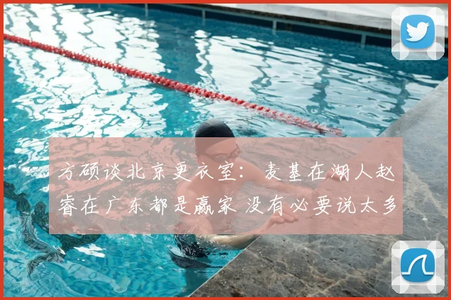方硕谈北京更衣室：麦基在湖人赵睿在广东都是赢家 没有必要说太多