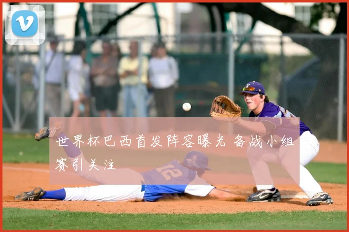 世界杯巴西首发阵容曝光 备战小组赛引关注