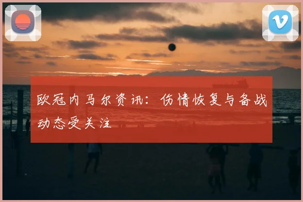 欧冠内马尔资讯：伤情恢复与备战动态受关注