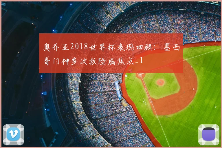 奥乔亚2018世界杯表现回顾：墨西哥门神多次救险成焦点_1