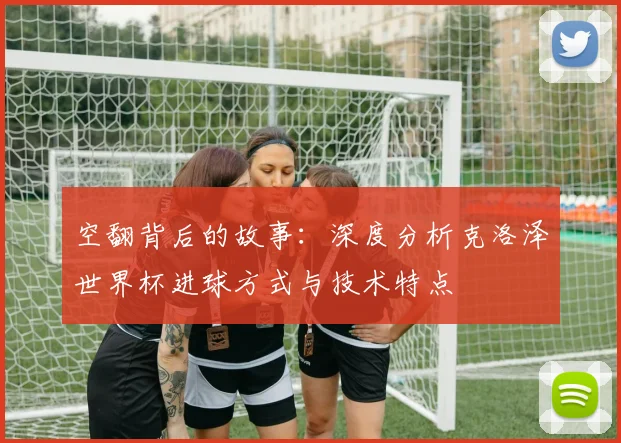 空翻背后的故事：深度分析克洛泽世界杯进球方式与技术特点