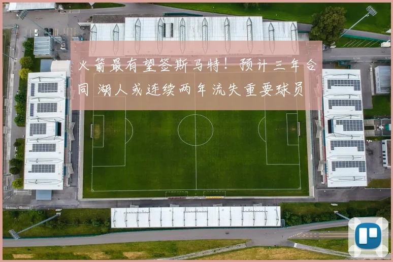 火箭最有望签斯马特！预计三年合同 湖人或连续两年流失重要球员