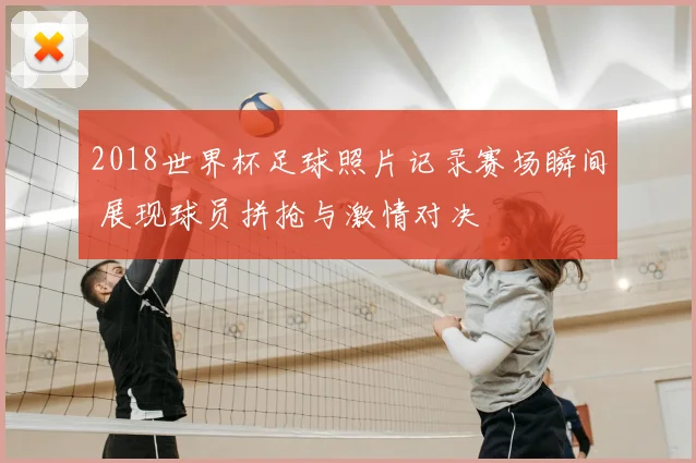 2018世界杯足球照片记录赛场瞬间 展现球员拼抢与激情对决