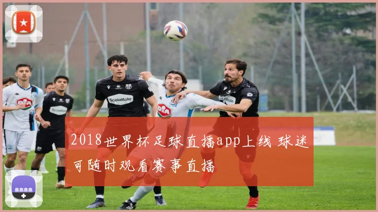 2018世界杯足球直播app上线 球迷可随时观看赛事直播