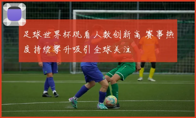 足球世界杯观看人数创新高 赛事热度持续攀升吸引全球关注