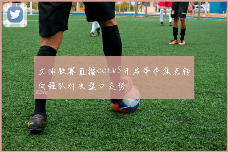 女排联赛直播cctv5开启争夺焦点转向强队对决盘口走势
