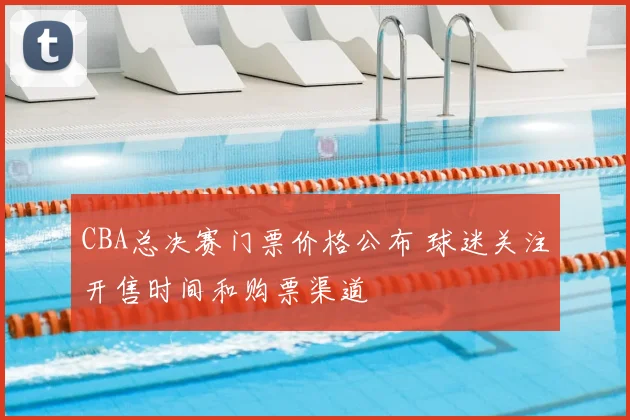 CBA总决赛门票价格公布 球迷关注开售时间和购票渠道