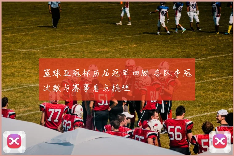 篮球亚冠杯历届冠军回顾 各队夺冠次数与赛事看点梳理