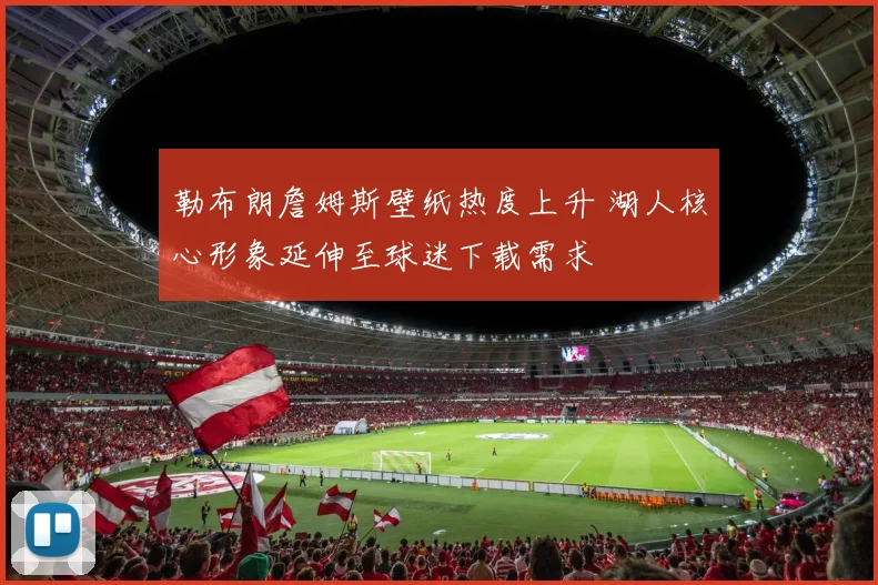 勒布朗詹姆斯壁纸热度上升 湖人核心形象延伸至球迷下载需求