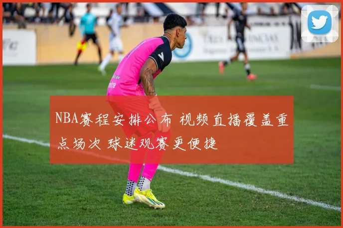 NBA赛程安排公布 视频直播覆盖重点场次 球迷观赛更便捷