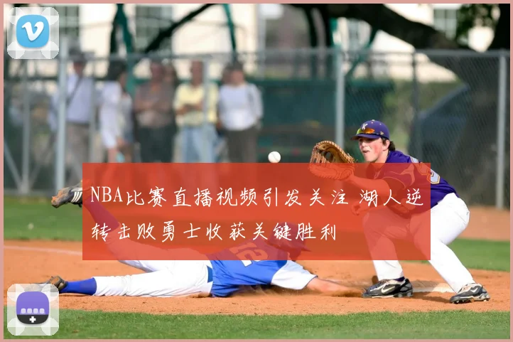 NBA比赛直播视频引发关注 湖人逆转击败勇士收获关键胜利