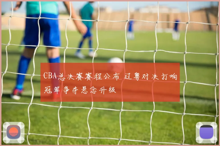CBA总决赛赛程公布 辽粤对决打响冠军争夺悬念升级