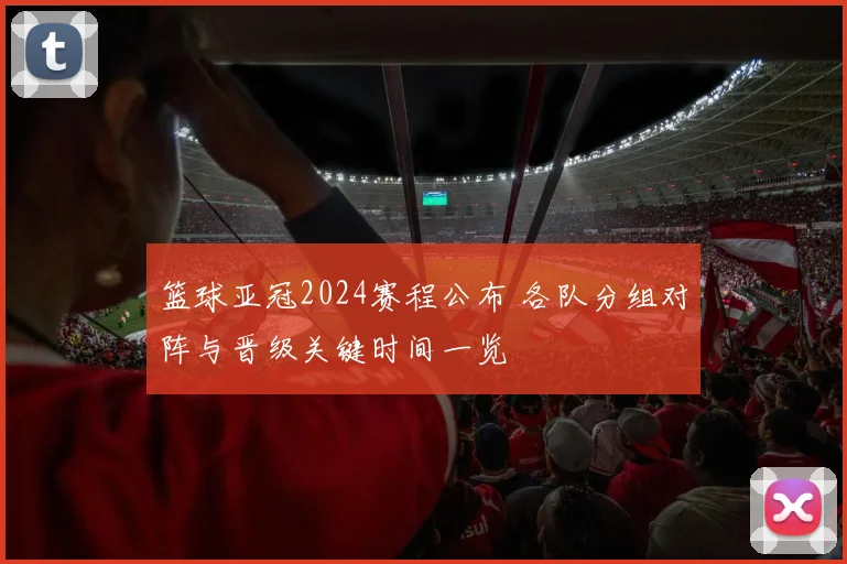篮球亚冠2024赛程公布 各队分组对阵与晋级关键时间一览