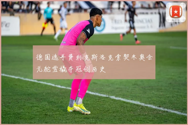 德国选手费利克斯洛克索契冬奥会无舵雪橇夺冠创历史