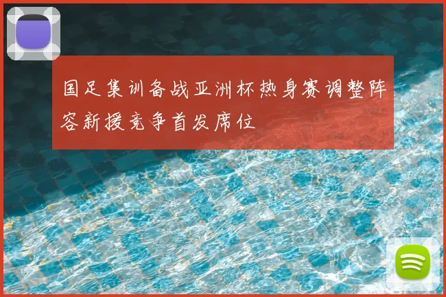国足集训备战亚洲杯热身赛调整阵容新援竞争首发席位