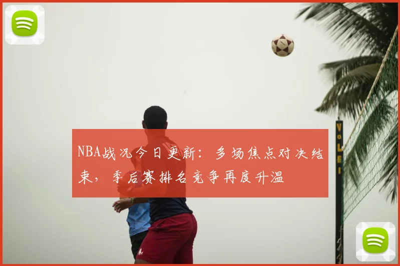 NBA战况今日更新：多场焦点对决结束，季后赛排名竞争再度升温