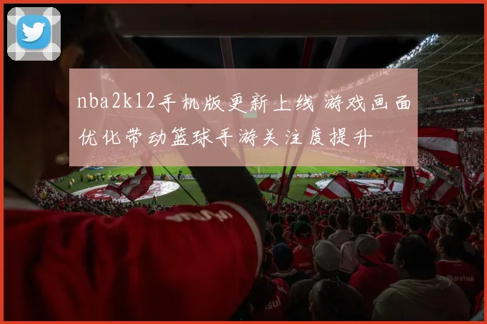 nba2k12手机版更新上线 游戏画面优化带动篮球手游关注度提升