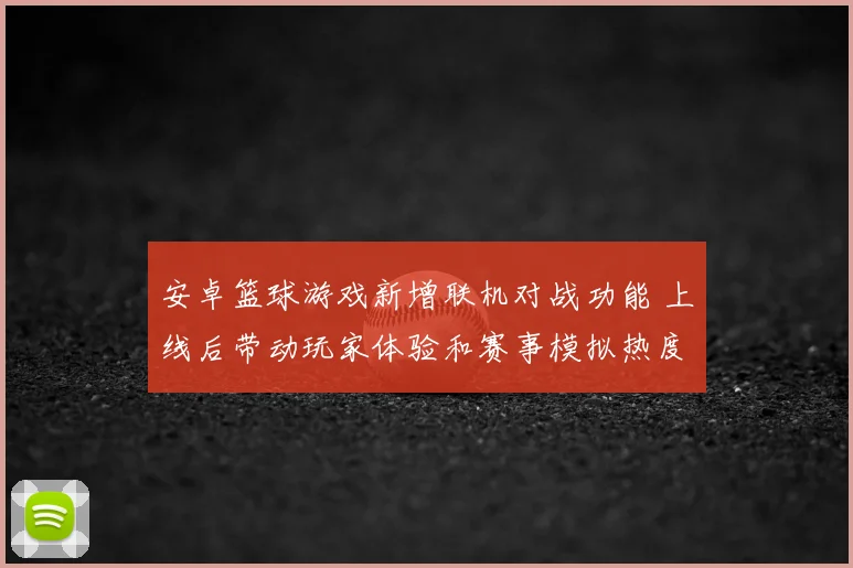安卓篮球游戏新增联机对战功能 上线后带动玩家体验和赛事模拟热度提升