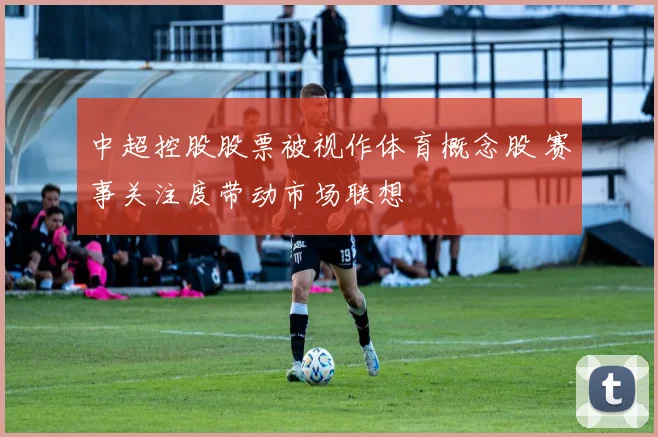 中超控股股票被视作体育概念股 赛事关注度带动市场联想