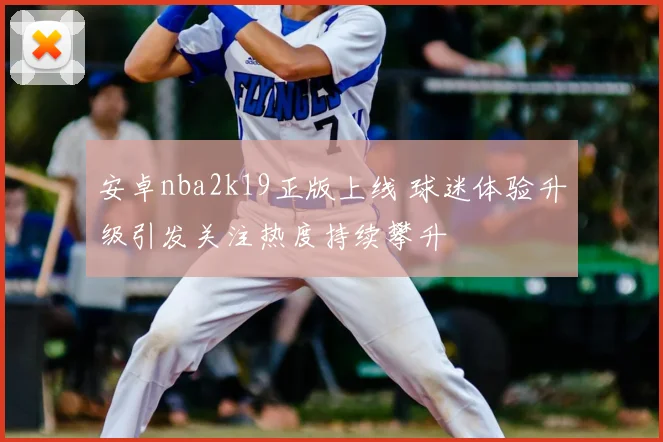 安卓nba2k19正版上线 球迷体验升级引发关注热度持续攀升