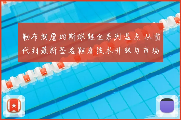 勒布朗詹姆斯球鞋全系列盘点 从首代到最新签名鞋看技术升级与市场影响