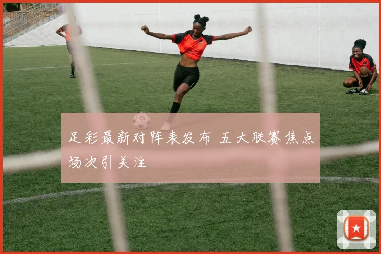 足彩最新对阵表发布 五大联赛焦点场次引关注