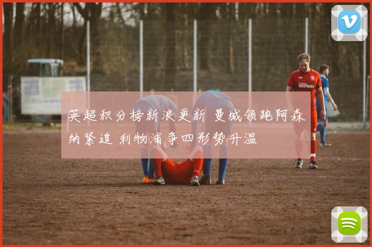 英超积分榜新浪更新 曼城领跑阿森纳紧追 利物浦争四形势升温