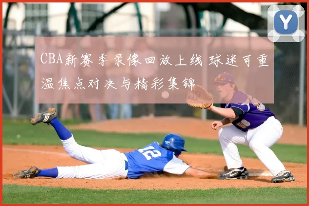 CBA新赛季录像回放上线 球迷可重温焦点对决与精彩集锦
