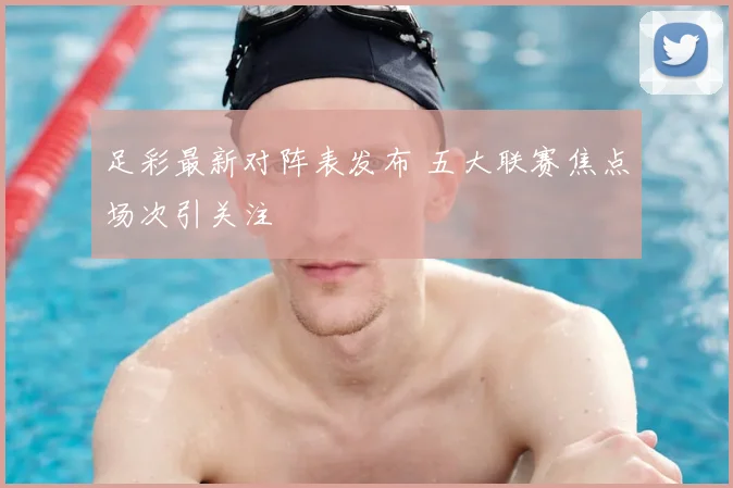 足彩最新对阵表发布 五大联赛焦点场次引关注