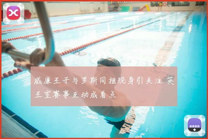 威廉王子与罗斯同框现身引关注 英王室赛事互动成看点