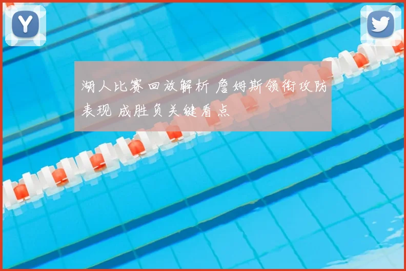 湖人比赛回放解析 詹姆斯领衔攻防表现 成胜负关键看点
