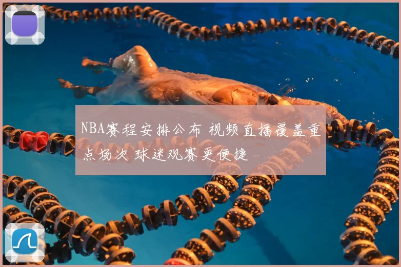 NBA赛程安排公布 视频直播覆盖重点场次 球迷观赛更便捷