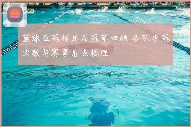 篮球亚冠杯历届冠军回顾 各队夺冠次数与赛事看点梳理
