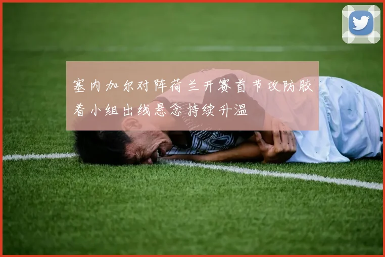 塞内加尔对阵荷兰开赛首节攻防胶着小组出线悬念持续升温