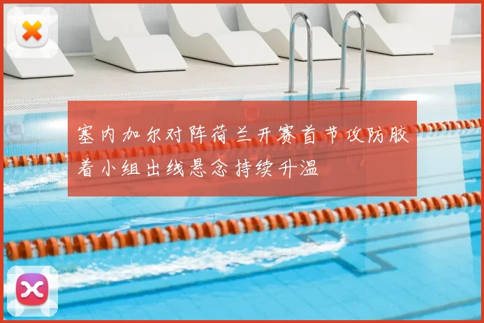 塞内加尔对阵荷兰开赛首节攻防胶着小组出线悬念持续升温