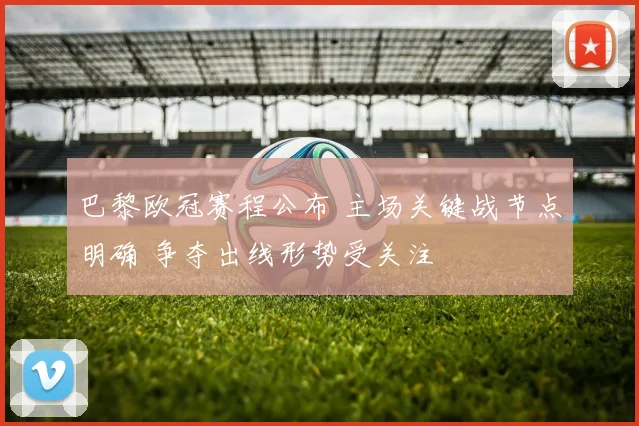 巴黎欧冠赛程公布 主场关键战节点明确 争夺出线形势受关注