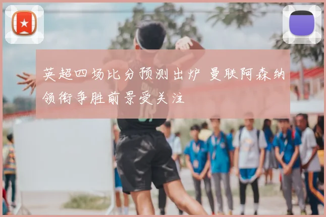 英超四场比分预测出炉 曼联阿森纳领衔争胜前景受关注